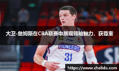 大卫-詹姆斯在CBA联赛中展现领袖魅力，获尊重